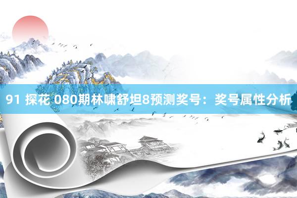 91 探花 080期林啸舒坦8预测奖号：奖号属性分析