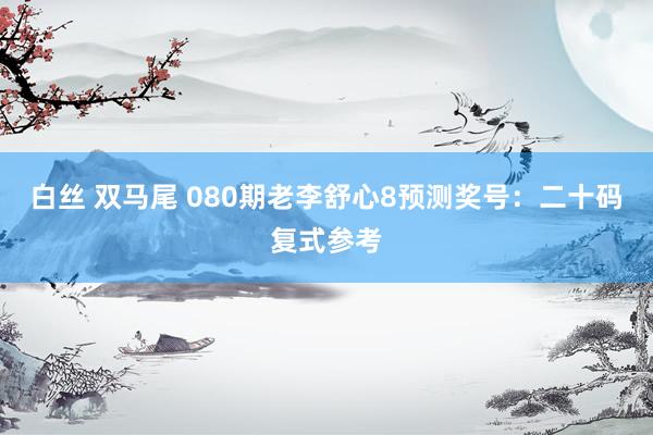 白丝 双马尾 080期老李舒心8预测奖号：二十码复式参考
