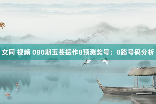 女同 视频 080期玉苍振作8预测奖号：0路号码分析