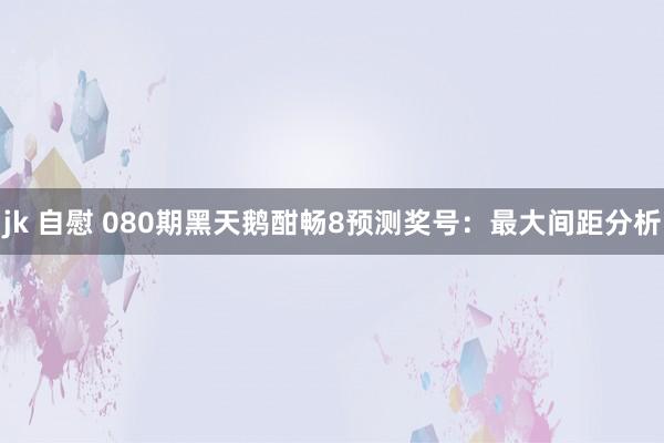 jk 自慰 080期黑天鹅酣畅8预测奖号：最大间距分析