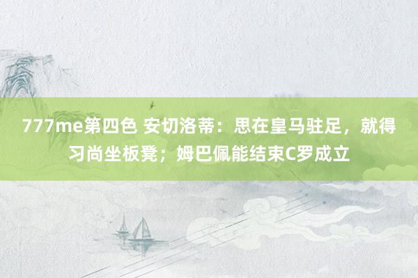 777me第四色 安切洛蒂：思在皇马驻足，就得习尚坐板凳；姆巴佩能结束C罗成立