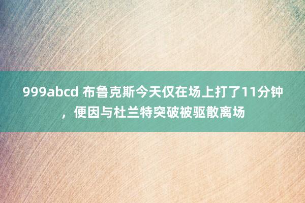 999abcd 布鲁克斯今天仅在场上打了11分钟，便因与杜兰特突破被驱散离场