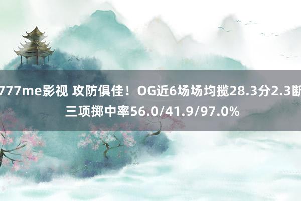 777me影视 攻防俱佳！OG近6场场均揽28.3分2.3断 三项掷中率56.0/41.9/97.0%