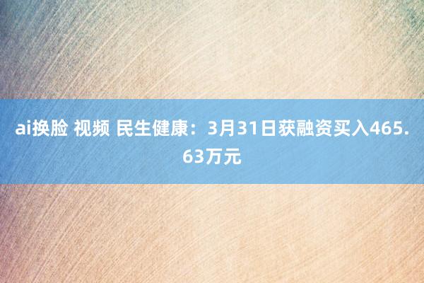 ai换脸 视频 民生健康：3月31日获融资买入465.63万元