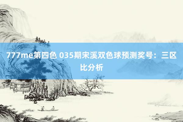 777me第四色 035期宋溪双色球预测奖号：三区比分析