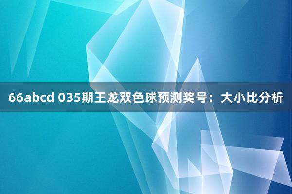 66abcd 035期王龙双色球预测奖号：大小比分析