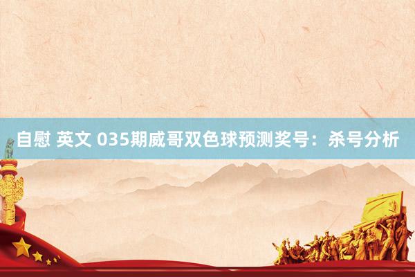 自慰 英文 035期威哥双色球预测奖号：杀号分析
