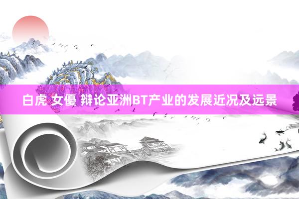 白虎 女優 辩论亚洲BT产业的发展近况及远景