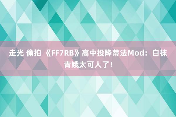 走光 偷拍 《FF7RB》高中投降蒂法Mod：白袜青娥太可人了！