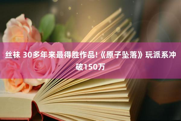 丝袜 30多年来最得胜作品!《原子坠落》玩派系冲破150万