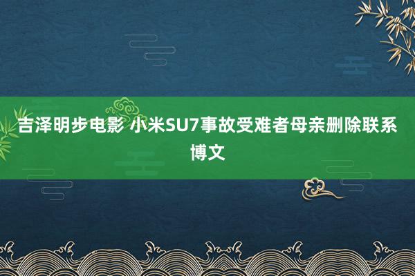吉泽明步电影 小米SU7事故受难者母亲删除联系博文
