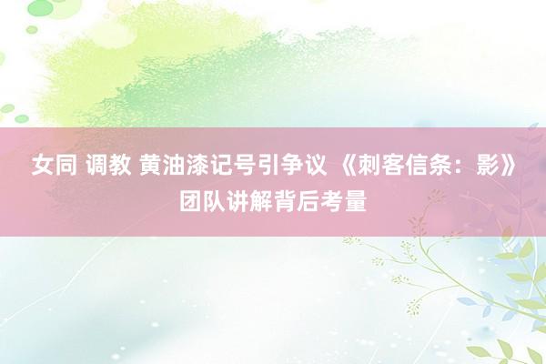 女同 调教 黄油漆记号引争议 《刺客信条：影》团队讲解背后考量