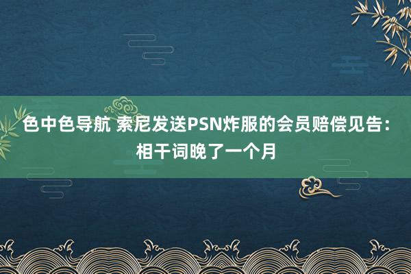 色中色导航 索尼发送PSN炸服的会员赔偿见告：相干词晚了一个月