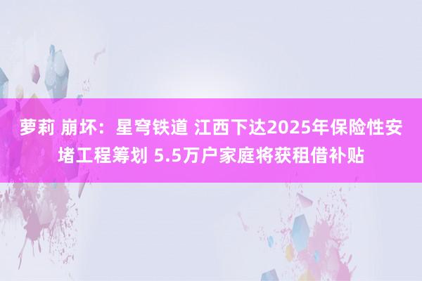 萝莉 崩坏：星穹铁道 江西下达2025年保险性安堵工程筹划 5.5万户家庭将获租借补贴
