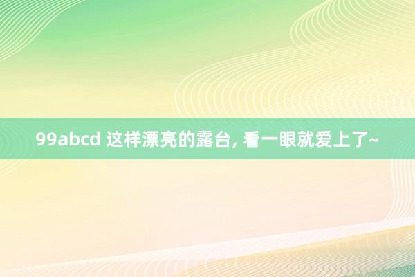 99abcd 这样漂亮的露台， 看一眼就爱上了~