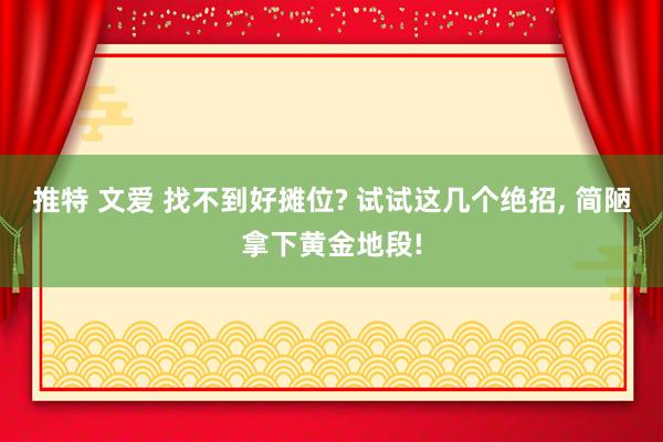 推特 文爱 找不到好摊位? 试试这几个绝招， 简陋拿下黄金地段!