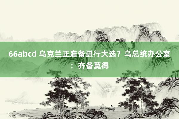 66abcd 乌克兰正准备进行大选？乌总统办公室：齐备莫得