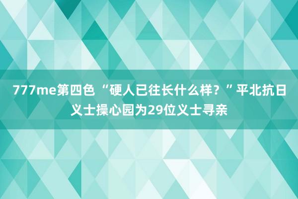777me第四色 “硬人已往长什么样？”平北抗日义士操心园为29位义士寻亲