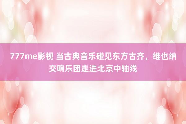 777me影视 当古典音乐碰见东方古齐，维也纳交响乐团走进北京中轴线