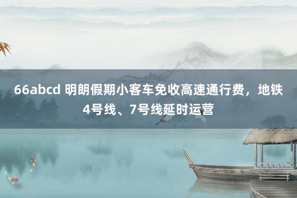 66abcd 明朗假期小客车免收高速通行费，地铁4号线、7号线延时运营