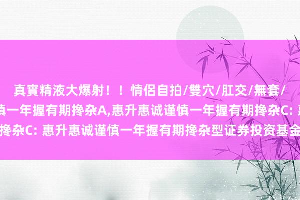 真實精液大爆射!!情侶自拍/雙穴/肛交/無套/大量噴精 惠升惠诚谨慎一年握有期搀杂A,惠升惠诚谨慎一年握有期搀杂C: 惠升惠诚谨慎一年握有期搀杂型证券投资基金基金司理变更公告