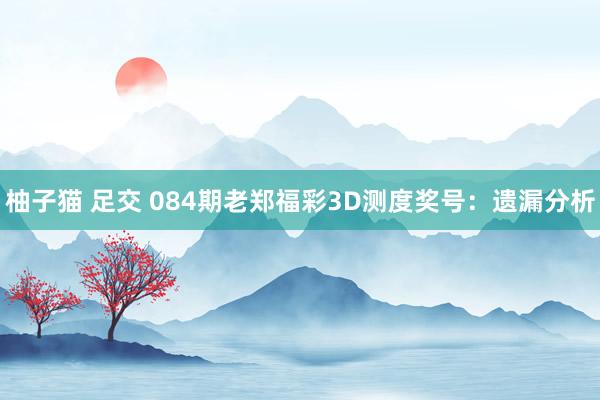 柚子猫 足交 084期老郑福彩3D测度奖号：遗漏分析
