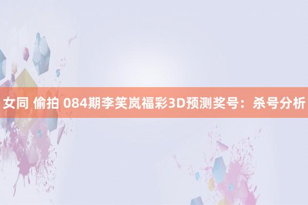 女同 偷拍 084期李笑岚福彩3D预测奖号：杀号分析