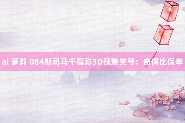 ai 萝莉 084期司马千福彩3D预测奖号：奇偶比保举