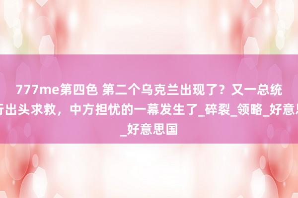 777me第四色 第二个乌克兰出现了？又一总统躬行出头求救，中方担忧的一幕发生了_碎裂_领略_好意思国