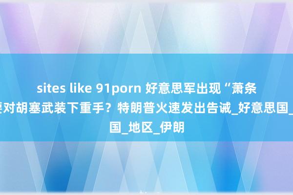 sites like 91porn 好意思军出现“萧条提拔”！要对胡塞武装下重手？特朗普火速发出告诫_好意思国_地区_伊朗
