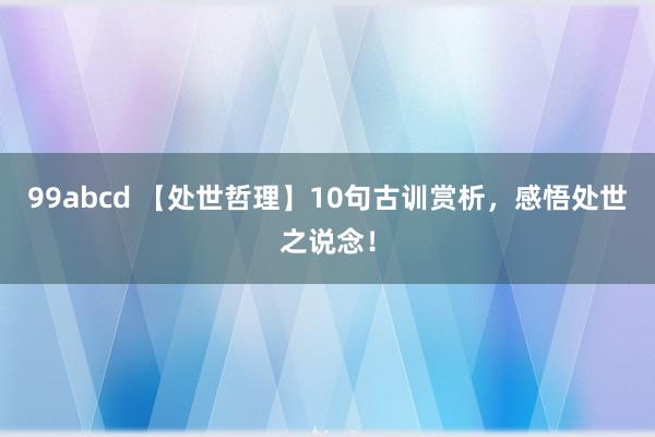 99abcd 【处世哲理】10句古训赏析，感悟处世之说念！