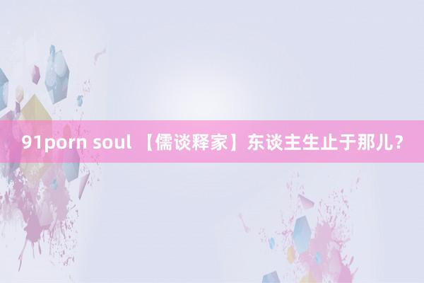 91porn soul 【儒谈释家】东谈主生止于那儿？
