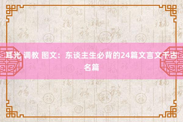耳光 调教 图文：东谈主生必背的24篇文言文千古名篇