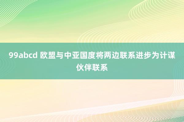 99abcd 欧盟与中亚国度将两边联系进步为计谋伙伴联系
