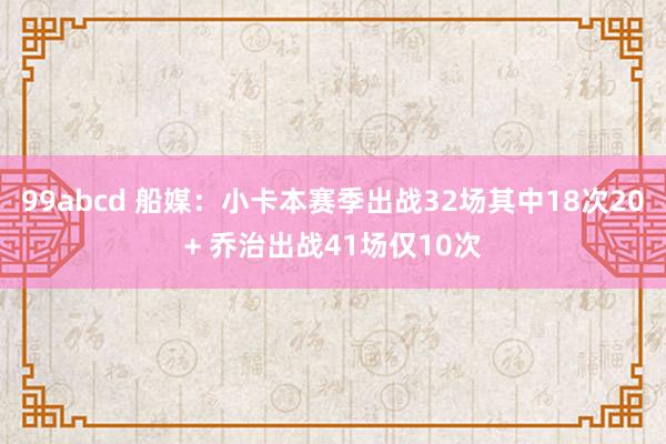 99abcd 船媒：小卡本赛季出战32场其中18次20+ 乔治出战41场仅10次