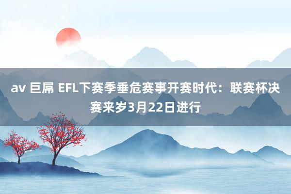 av 巨屌 EFL下赛季垂危赛事开赛时代：联赛杯决赛来岁3月22日进行