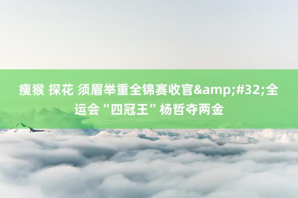 瘦猴 探花 须眉举重全锦赛收官&#32;全运会“四冠王”杨哲夺两金