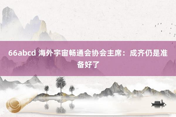 66abcd 海外宇宙畅通会协会主席：成齐仍是准备好了