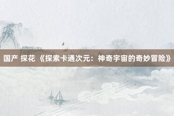 国产 探花 《探索卡通次元：神奇宇宙的奇妙冒险》
