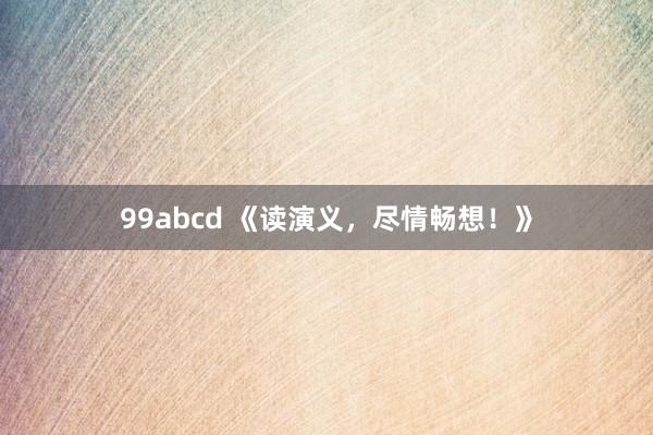 99abcd 《读演义，尽情畅想！》