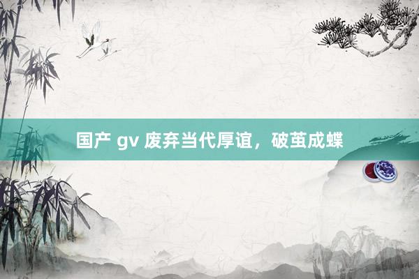 国产 gv 废弃当代厚谊，破茧成蝶