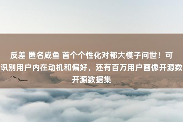反差 匿名咸鱼 首个个性化对都大模子问世！可精确识别用户内在动机和偏好，还有百万用户画像开源数据集