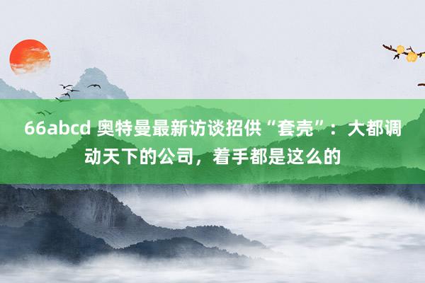 66abcd 奥特曼最新访谈招供“套壳”：大都调动天下的公司，着手都是这么的