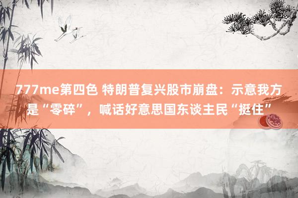 777me第四色 特朗普复兴股市崩盘：示意我方是“零碎”，喊话好意思国东谈主民“挺住”