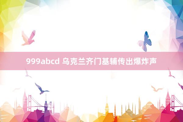 999abcd 乌克兰齐门基辅传出爆炸声