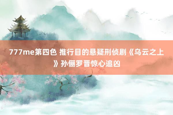 777me第四色 推行目的悬疑刑侦剧《乌云之上》孙俪罗晋惊心追凶