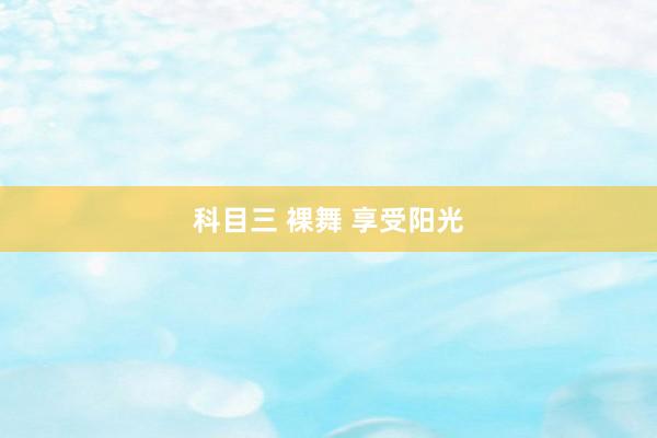 科目三 裸舞 享受阳光