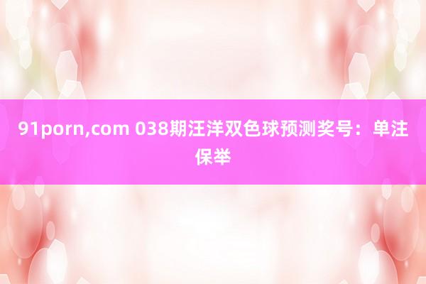 91porn，com 038期汪洋双色球预测奖号：单注保举