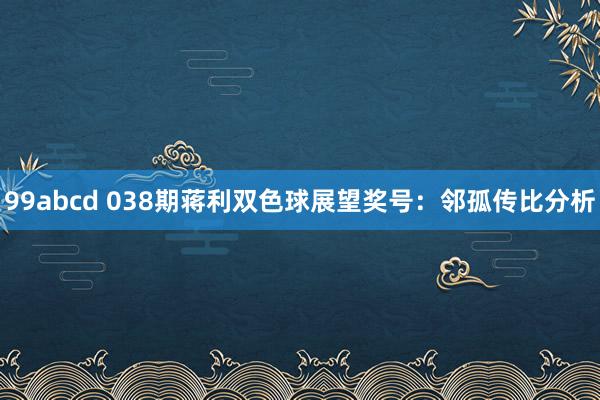 99abcd 038期蒋利双色球展望奖号：邻孤传比分析