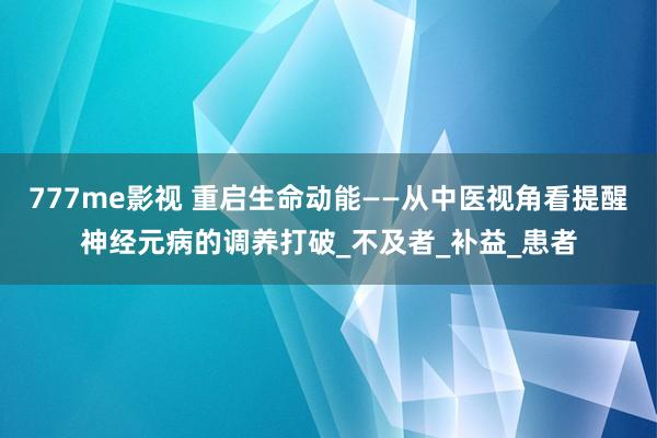 777me影视 重启生命动能——从中医视角看提醒神经元病的调养打破_不及者_补益_患者